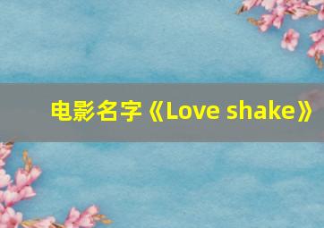 电影名字《Love shake》